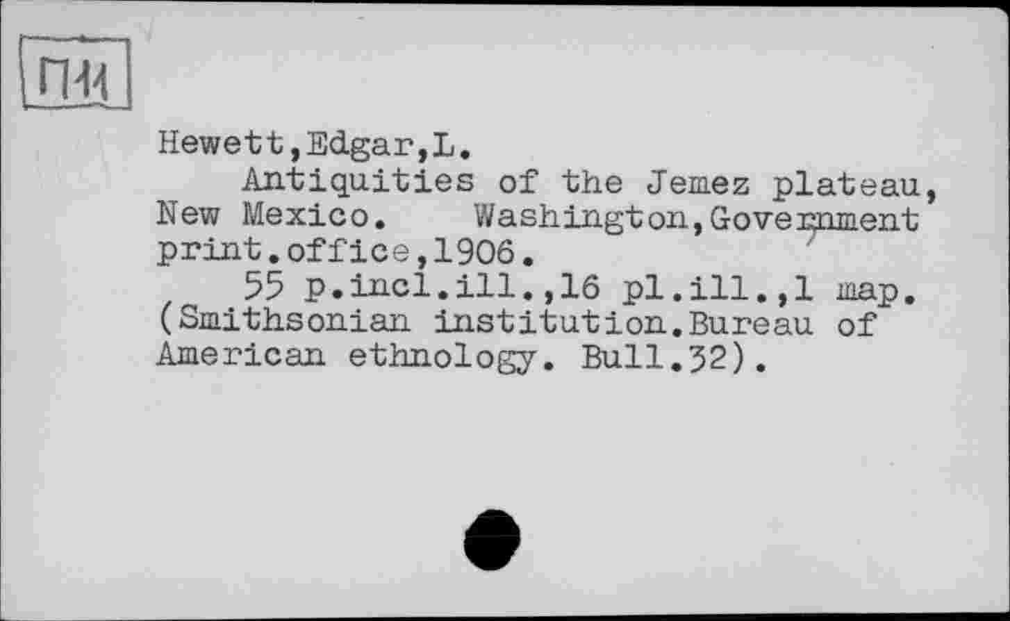 ﻿Hewett,Edgar,L.
Antiquities of the Jemez plateau, New Mexico. Washington,Government print.office,1906.
55 p.incl.ill.,16 pl.ill.,1 map. (Smithsonian institution.Bureau of American ethnology. Bull.32).